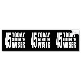 Funny 45th Birthdays : 45 Today and None the Wiser Bumper Sticker