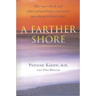 A Farther Shore: How Near Death and Other Extraordinary Experiences Can Change Ordinary Lives: Yvonne Kason, Teri Degler: 9780002554398: Books