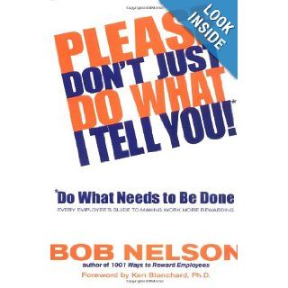 Please Don't Just Do What I Tell You! Do What Needs to Be Done: Every Employee's Guide to Making Work More Rewarding: Robert B. Nelson, Ken Blanchard: 9780786867295: Books