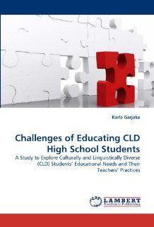 Challenges of Educating CLD High School Students: A Study to Explore Culturally and Linguistically Diverse (CLD) Students? Educational Needs and Their Teachers? Practices (9783838346397): Karla Garjaka: Books