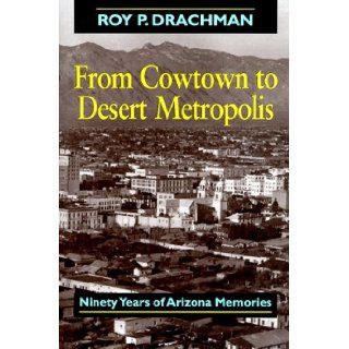 From Cowtown to Desert Metropolis: Ninety Years of Arizona Memories: Roy Drachman: 9781888965032: Books