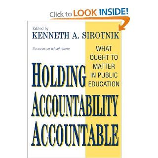 Holding Accountability Accountable: What Ought to Matter in Public Education (School Reform, 41): Kenneth A. Sirotnik: 9780807744642: Books