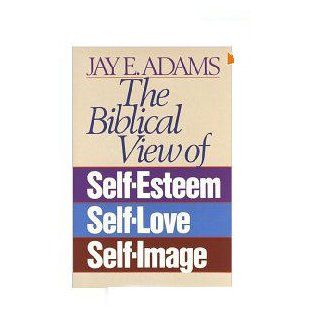 The Biblical View of Self Esteem, Self Love, and Self Image: Jay E. Adams: 9780890815533: Books
