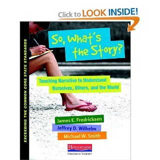 So, What's the Story?: Teaching Narrative to Understand Ourselves, Others, and the World (Exceeding the Common Core State Standards) (9780325042923): James Fredricksen, Jeffrey D Wilhelm, Michael Smith: Books