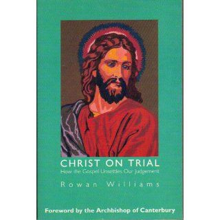 Christ on Trial: How the Gospel Unsettles Our Judgement: Rowan Williams, Archbishop of Canterbury: 9780007107919: Books