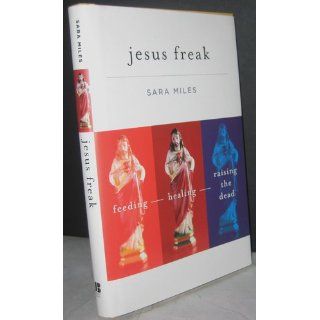 Jesus Freak: Feeding Healing Raising the Dead: Sara Miles: 9780470481660: Books