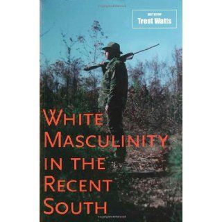 White Masculinity in the Recent South (Making the Modern South): Trent Watts: 9780807133149: Books