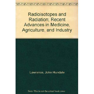 Radioisotopes and Radiation; Recent Advances in Medicine, Agriculture, and Industry: John Hundale Lawrence: 9780486622965: Books