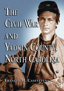 The Civil War and Yadkin County, North Carolina A History, with Contemporary Photographs and Letters; New Evidence Regarding Home Guard Activity and Frances H. Casstevens 9780786424443 Books