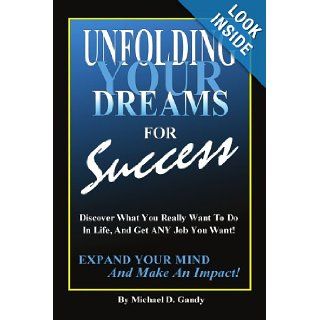 Unfolding Your Dreams for Success: Discover What You Really Want To Do In Life, And Get ANY Job You Want!   Expand Your Mind And Make An Impact!: Michael D. Gandy: 9781434308580: Books