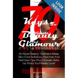 70 Keys To Ultimate Beauty And Glamour: All About Beauty Treatment Ideas, Skin Care Solutions, Best Hair And Nail Care Tips, Plus Ultimate Make Up Tricks You'll Really Love!: Miranda D. Velez: 9781481031622: Books