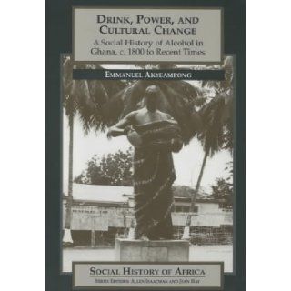 Drink, Power and Cultural Change: A Social History of Alcohol in Ghana, c.1800 to Recent Times (Social History of Africa): Emmanuel Kwaku Akyeampong: 9780852556238: Books