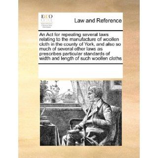 An Act for repealing several laws relating to the manufacture of woollen cloth in the county of York, and also so much of several other laws asof width and length of such woollen cloths: See Notes Multiple Contributors: 9780699151283: Books