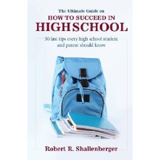 The Ultimate Guide on How to Succeed in High School: 30 Fast Tips Every High School Student and Parent Should Know! [Paperback] [2013] Robert R. Shallenberger: Robert R. Shallenberger: Books
