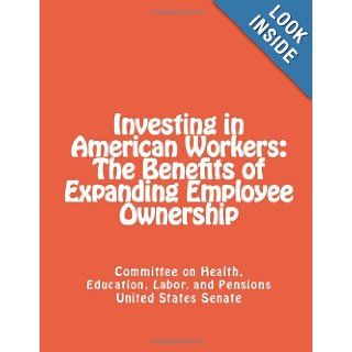 Investing in American Workers: The Benefits of Expanding Employee Ownership: Committee on Health, Education, Labor and Pensions United States Senate: 9781492360681: Books