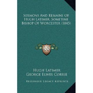 Sermons And Remains Of Hugh Latimer, Sometime Bishop Of Worcester (1845): Hugh Latimer, George Elwes Corrie: 9781164454960: Books
