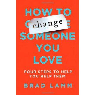 How to Change Someone You Love: Four Steps to Help You Help Them: Brad Lamm: Books