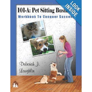 101 A: Pet Sitting Business: Workbook to Conquer Success", designed specifically to assist you in successfully developing and running your very own professional pet sitting service. (Volume 1): Deborah J Laughlin: 9781468139518: Books