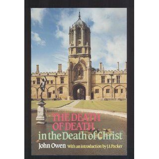 The Death of Death in the Death of Christ: A Treatise in Which the Whole Controversy about Universal Redemption is Fully Discussed: John Owen, J. I. Packer: 9780851513829: Books
