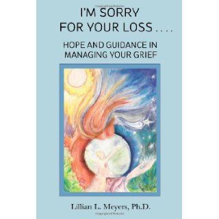 I'm Sorry For Your Loss: Hope and Guidance in Managing Your Grief: Lillian L. Meyers Ph.D.: 9780984798322: Books