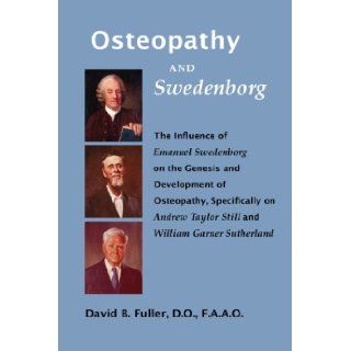 Osteopathy and Swedenborg: The Influence of Emanuel Swedenborg on the Genesis and Development of Osteopathy, Specifically on Andrew Taylor Still and William Garner Sutherland: Dr. David B. Fuller: 9780910557825: Books