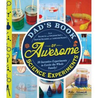 Dad's Book of Awesome Science Experiments: From Boiling Ice and Exploding Soap to Erupting Volcanoes and Launching Rockets, 30 Inventive Experiments to Excite the Whole Family!