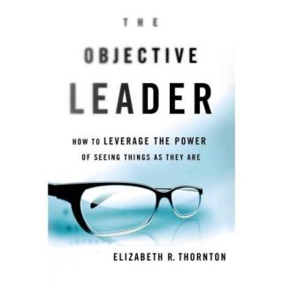 The Objective Leader: How to Leverage the Power of Seeing Things As They Are