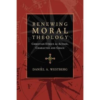 Renewing Moral Theology: Christian Ethics As Action, Character and Grace