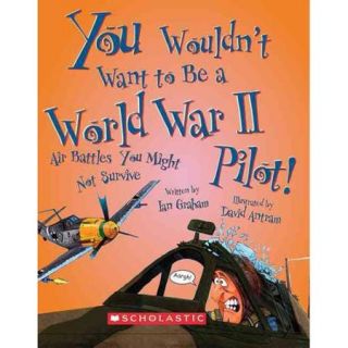 You Wouldn't Want to Be a World War II Pilot!: Air Battles You Might Not Survive