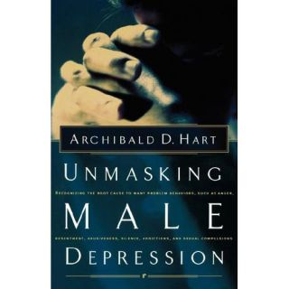 Unmasking Male Depression: Recognizing the Root Cause to Many Problem Behaviors Such As Anger, Resentment, Abusiveness, Silence, Addictions, and Sexual Compulsiveness