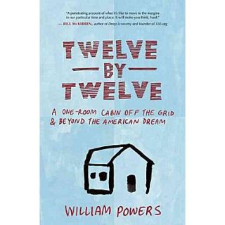 Twelve by Twelve: A One Room Cabin Off the Grid and Beyond the American Dream William Powers  Paperback